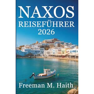 Haith, Freeman M. NAXOS REISEFÜHRER 2026: Entdecken Sie die bezaubernden Strände und alten Traditionen Griechenlands Haith, Freeman M. NAXOS REISEFÜHRER 2026: Entdecken Sie die bezaubernden Strände und alten Traditionen Griechenlands