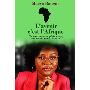 BOUGUE, Maeva L’avenir, c’est l’Afrique: Un continent en plein essor, une vision pour demain BOUGUE, Maeva L’avenir, c’est l’Afrique: Un continent en plein essor, une vision pour demain