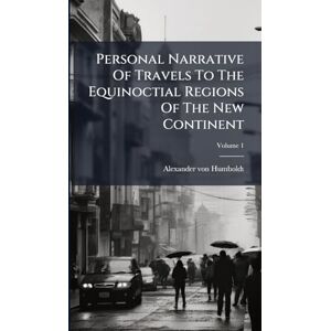 Humboldt, Alexander Von Personal Narrative Of Travels To The Equinoctial Regions Of The New Continent Humboldt, Alexander Von Personal Narrative Of Travels To The Equinoctial Regions Of The New Continent