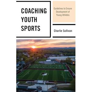 Sullivan, Charlie Coaching Youth Sports: Guidelines to Ensure Development of Young Athletes Sullivan, Charlie Coaching Youth Sports: Guidelines to Ensure Development of Young Athletes