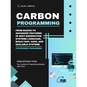 Lornfeld, Julian Carbon Programming: From Basics to Advanced Features in Next-Generation Systems Language, Build Fast, Safe, and Scalable Systems Lornfeld, Julian Carbon Programming: From Basics to Advanced Features in Next-Generation Systems Language, Build Fast, Safe, and Scalable Systems