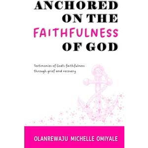 Omiyale, Olanrewaju Michelle ANCHORED ON THE FAITHFULNESS OF GOD: Testimonies of God's Faithfulness through Grief and Recovery Omiyale, Olanrewaju Michelle ANCHORED ON THE FAITHFULNESS OF GOD: Testimonies of God's Faithfulness through Grief and Recovery