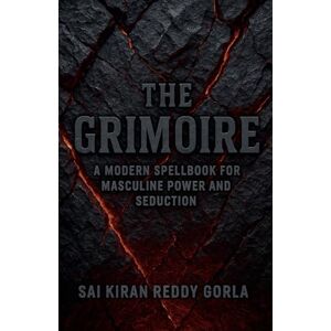 Gorla, Sai Kiran Reddy The Grimoire: A Modern Spellbook for Masculine Power and Seduction Gorla, Sai Kiran Reddy The Grimoire: A Modern Spellbook for Masculine Power and Seduction