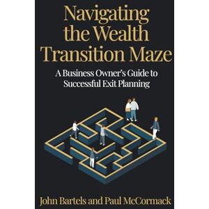 McCormack, Paul Navigating the Wealth Transition Maze: A Business Owner’s Guide to Successful Exit Planning McCormack, Paul Navigating the Wealth Transition Maze: A Business Owner’s Guide to Successful Exit Planning