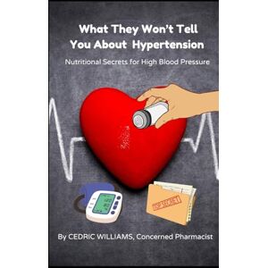 Williams, Cedric What They Won’t Tell You About Hypertension: Nutritional Secrets for High Blood Pressure (What They Won't Tell You: The Natural Healing Series to Empower Your Health with Science and Nature) Williams, Cedric What They Won’t Tell You About Hypertension: Nutritional Secrets for High Blood Pressure (What They Won't Tell You: The Natural Healing Series to Empower Your Health with Science and Nature)