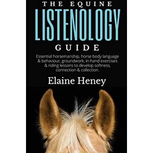 Heney, Elaine The Equine Listenology Guide Essential horsemanship, horse body language & behaviour, groundwork, in-hand exercises & riding lessons to develop softness, connection & collection Heney, Elaine The Equine Listenology Guide Essential horsemanship, horse body language & behaviour, groundwork, in-hand exercises & riding lessons to develop softness, connection & collection