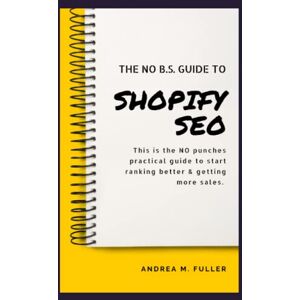 Fuller, Andrea M. The No B.S. Guide To Shopify SEO: For Entrepreneurs, Startups & Small Businesses Fuller, Andrea M. The No B.S. Guide To Shopify SEO: For Entrepreneurs, Startups & Small Businesses