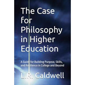 Caldwell, L.R. The Case for Philosophy in Higher Education: A Guide for Building Purpose, Skills, and Resilience in College and Beyond Caldwell, L.R. The Case for Philosophy in Higher Education: A Guide for Building Purpose, Skills, and Resilience in College and Beyond