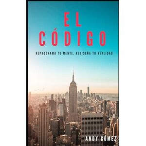 Gómez Fernández, Andy EL CÓDIGO: Reprograma Tu Mente, Rediseña Tu Realidad Gómez Fernández, Andy EL CÓDIGO: Reprograma Tu Mente, Rediseña Tu Realidad