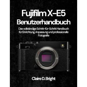 Bright, Claire D. Fujifilm X-E5 Benutzerhandbuch: Das vollständige Schritt-für-Schritt Handbuch für Einrichtung, Anpassung und professionelle Fotografie Bright, Claire D. Fujifilm X-E5 Benutzerhandbuch: Das vollständige Schritt-für-Schritt Handbuch für Einrichtung, Anpassung und professionelle Fotografie