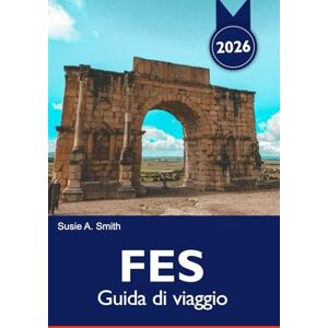 A. Smith, Susie FES Guida di viaggio 2026: Scopri l'antica medina, i monumenti storici, i vivaci souk, la cultura unica e le gemme nascoste nel cuore del Marocco A. Smith, Susie FES Guida di viaggio 2026: Scopri l'antica medina, i monumenti storici, i vivaci souk, la cultura unica e le gemme nascoste nel cuore del Marocco