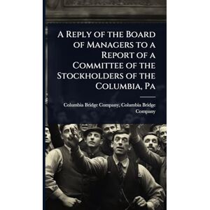 Bridge Company, Columbia Bridge Compa A Reply of the Board of Managers to a Report of a Committee of the Stockholders of the Columbia, Pa Bridge Company, Columbia Bridge Compa A Reply of the Board of Managers to a Report of a Committee of the Stockholders of the Columbia, Pa