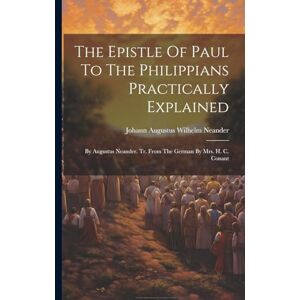 The Epistle Of Paul To The Philippians Practically Explained: By Augustus Neander. Tr. From The German By Mrs. H. C. Conant The Epistle Of Paul To The Philippians Practically Explained: By Augustus Neander. Tr. From The German By Mrs. H. C. Conant