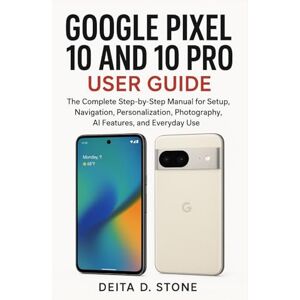 Stone, Deita D. GOOGLE PIXEL 10 AND 10 PRO USER GUIDE: The Complete Step-by-Step Manual for Setup, Navigation, Personalization, Photography, AI Features, and Everyday Use Stone, Deita D. GOOGLE PIXEL 10 AND 10 PRO USER GUIDE: The Complete Step-by-Step Manual for Setup, Navigation, Personalization, Photography, AI Features, and Everyday Use