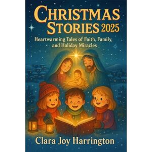 Joy Harrington, Clara Christmas Stories 2025: Heartwarming Tales of Faith, Family, and Holiday Miracles Joy Harrington, Clara Christmas Stories 2025: Heartwarming Tales of Faith, Family, and Holiday Miracles