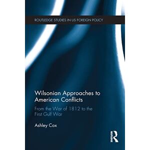 Cox, Ashley Wilsonian Approaches to American Conflicts: From the War of 1812 to the First Gulf War (Routledge Studies in US Foreign Policy) Cox, Ashley Wilsonian Approaches to American Conflicts: From the War of 1812 to the First Gulf War (Routledge Studies in US Foreign Policy)