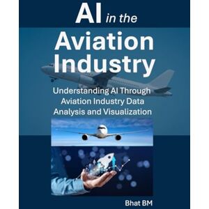 BM, Bhat AI in the Aviation Industry: Understanding AI Through Aviation Industry Data, Analysis, and Visualization BM, Bhat AI in the Aviation Industry: Understanding AI Through Aviation Industry Data, Analysis, and Visualization