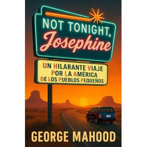 Mahood, George Not Tonight, Josephine: Un hilarante viaje por la América de los pueblos pequeños Mahood, George Not Tonight, Josephine: Un hilarante viaje por la América de los pueblos pequeños