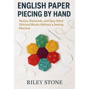 Stone, Riley ENGLISH PAPER PIECING BY HAND: HEXIES, DIAMONDS, AND EASY HAND-STITCHED BLOCKS WITHOUT A SEWING MACHINE Stone, Riley ENGLISH PAPER PIECING BY HAND: HEXIES, DIAMONDS, AND EASY HAND-STITCHED BLOCKS WITHOUT A SEWING MACHINE
