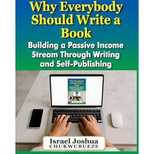 Chukwubueze, Israel Joshua Why Everybody should Write a Book: Building a Passive Income Stream Through Writing and Self-Publishing: 12 (Write with ChatGPT) Chukwubueze, Israel Joshua Why Everybody should Write a Book: Building a Passive Income Stream Through Writing and Self-Publishing: 12 (Write with ChatGPT)