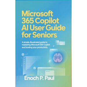 P. Paul, Enoch MICROSOFT 365 COPILOT AI USER GUIDE FOR SENIORS: A Simple, Illustrated Guide to Mastering Microsoft 365 Copilot and Boosting Your Productivity P. Paul, Enoch MICROSOFT 365 COPILOT AI USER GUIDE FOR SENIORS: A Simple, Illustrated Guide to Mastering Microsoft 365 Copilot and Boosting Your Productivity