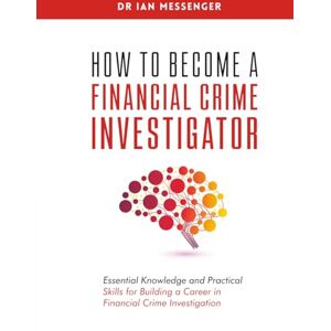 Messenger, Ian How to Become a Financial Crime Investigator: Essential Knowledge and Practical Skills for Building a Career in Financial Crime Investigation Messenger, Ian How to Become a Financial Crime Investigator: Essential Knowledge and Practical Skills for Building a Career in Financial Crime Investigation