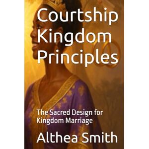 Smith, Dr Althea Jo-Ann Courtship Kingdom Principles: The Sacred Design for Kingdom Marriage Smith, Dr Althea Jo-Ann Courtship Kingdom Principles: The Sacred Design for Kingdom Marriage