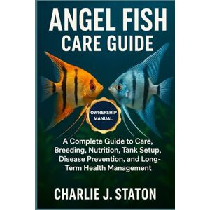 J. STATON, CHARLIE ANGEL FISH CARE GUIDE: A Complete Guide to Care, Breeding, Nutrition, Tank Setup, Disease Prevention, and Long-Term Health Management J. STATON, CHARLIE ANGEL FISH CARE GUIDE: A Complete Guide to Care, Breeding, Nutrition, Tank Setup, Disease Prevention, and Long-Term Health Management