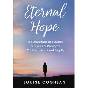 Coghlan, Louise Eternal Hope: A Collection of Poems, Prayers and Prompts to Keep You Looking Up Coghlan, Louise Eternal Hope: A Collection of Poems, Prayers and Prompts to Keep You Looking Up