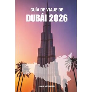 Nottingham, Cody L. GUÍA DE VIAJE DE DUBÁI 2026: Tu aventura completa en los Emiratos Árabes Unidos Nottingham, Cody L. GUÍA DE VIAJE DE DUBÁI 2026: Tu aventura completa en los Emiratos Árabes Unidos