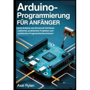 RYLAN, AXEL ARDUINO-PROGRAMMIERUNG FÜR ANFÄNGER: Lerne Arduino von Grund auf mit klaren Lektionen, praktischen Projekten und praktischen Programmierkenntnissen RYLAN, AXEL ARDUINO-PROGRAMMIERUNG FÜR ANFÄNGER: Lerne Arduino von Grund auf mit klaren Lektionen, praktischen Projekten und praktischen Programmierkenntnissen