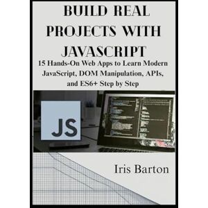 Barton, Iris Build Real Projects with JavaScript: 15 Hands-On Web Apps to Learn Modern JavaScript, DOM Manipulation, APIs, and ES6+ Step by Step Barton, Iris Build Real Projects with JavaScript: 15 Hands-On Web Apps to Learn Modern JavaScript, DOM Manipulation, APIs, and ES6+ Step by Step