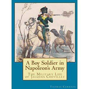 Cardoza, Thomas A Boy Soldier in Napoleon's Army: The Military Life of Jacques Chevillet: Volume 1 (New Napoleonic Memoir Series) Cardoza, Thomas A Boy Soldier in Napoleon's Army: The Military Life of Jacques Chevillet: Volume 1 (New Napoleonic Memoir Series)