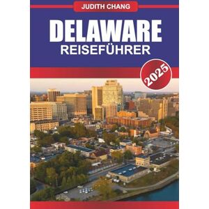 Chang, Judith DELAWARE REISEFÜHRER 2025: Entdecken Sie Küstenstädte, malerische Fahrten, lokales Essen und State Parks auf der anderen Seite des Mittelatlantiks Chang, Judith DELAWARE REISEFÜHRER 2025: Entdecken Sie Küstenstädte, malerische Fahrten, lokales Essen und State Parks auf der anderen Seite des Mittelatlantiks