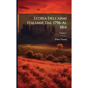 Turotti, Felice Storia Dell'armi Italiane Dal 1796-Al 1814 Turotti, Felice Storia Dell'armi Italiane Dal 1796-Al 1814