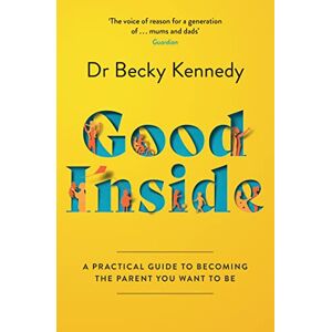 Kennedy, Dr Becky Good Inside: A Practical Guide to Becoming the Parent You Want to Be Kennedy, Dr Becky Good Inside: A Practical Guide to Becoming the Parent You Want to Be