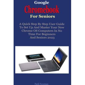 Newman, Park Google Chromebook For Seniors: A Quick Step-By-Step User Guide To Set Up And Master Your New Chrome OS Computers In No Time For Beginners And Seniors 2023 Newman, Park Google Chromebook For Seniors: A Quick Step-By-Step User Guide To Set Up And Master Your New Chrome OS Computers In No Time For Beginners And Seniors 2023