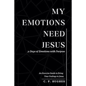 Hughes, C. P. MY EMOTIONS NEED JESUS 31 DAYS OF EMOTIONS WITH PURPOSE: An Exercise Guide to Bring Your Feelings to Jesus Hughes, C. P. MY EMOTIONS NEED JESUS 31 DAYS OF EMOTIONS WITH PURPOSE: An Exercise Guide to Bring Your Feelings to Jesus