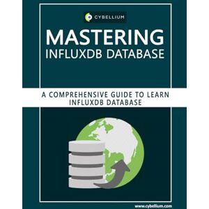 Ltd, Cybellium Mastering InfluxDB Database: A Comprehensive Guide to Learn InfluxDB Database Ltd, Cybellium Mastering InfluxDB Database: A Comprehensive Guide to Learn InfluxDB Database