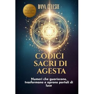 Celeste, Dana Codici Sacri Di Agesta: Numeri che guariscono, trasformano e aprono portali di luce Celeste, Dana Codici Sacri Di Agesta: Numeri che guariscono, trasformano e aprono portali di luce