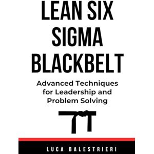 Balestrieri, Luca Carlo LEAN SIX SIGMA BLACK BELT: Advanced Techniques for Leadership and Problem Solving Balestrieri, Luca Carlo LEAN SIX SIGMA BLACK BELT: Advanced Techniques for Leadership and Problem Solving
