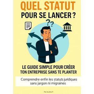 P., Aurélia QUEL STATUT POUR SE LANCER ?: LE GUIDE SIMPLE POUR CRÉER TON ENTREPRISE SANS TE PLANTER P., Aurélia QUEL STATUT POUR SE LANCER ?: LE GUIDE SIMPLE POUR CRÉER TON ENTREPRISE SANS TE PLANTER