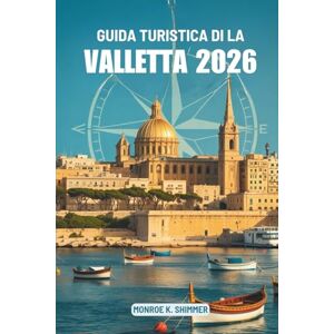 Shimmer, Monroe K. GUIDA TURISTICA DI LA VALLETTA 2026: Esplorando la cultura, il cibo e la storia di Malta Shimmer, Monroe K. GUIDA TURISTICA DI LA VALLETTA 2026: Esplorando la cultura, il cibo e la storia di Malta