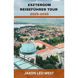 WEST, JAXON LEO ESZTERGOM REISEFÜHRER TOUR 2025-2026: Erkunden Sie Esztergoms historisches Donaujuwel mit Basilika-Touren, Wanderrouten, versteckten Juwelen, ... Tipps für Tagesausflüge von Budapest aus. WEST, JAXON LEO ESZTERGOM REISEFÜHRER TOUR 2025-2026: Erkunden Sie Esztergoms historisches Donaujuwel mit Basilika-Touren, Wanderrouten, versteckten Juwelen, ... Tipps für Tagesausflüge von Budapest aus.