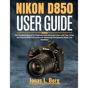 L. Berg, Jonas NIKON D850 USER GUIDE (2025 Edition): The Complete Manual for Beginners and Advanced Users with Tips, Tricks, and Step-by-Step Instructions for Mastering Photography, Video, and Workflow L. Berg, Jonas NIKON D850 USER GUIDE (2025 Edition): The Complete Manual for Beginners and Advanced Users with Tips, Tricks, and Step-by-Step Instructions for Mastering Photography, Video, and Workflow