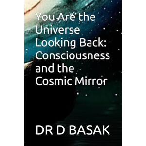 BASAK, DR D You Are the Universe Looking Back: Consciousness and the Cosmic Mirror: 1 (Quantum Horizons: Mysteries of the Cosmos) BASAK, DR D You Are the Universe Looking Back: Consciousness and the Cosmic Mirror: 1 (Quantum Horizons: Mysteries of the Cosmos)