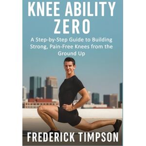 Frederick Timpson Knee Ability Zero: A Step-by-Step Guide to Building Strong, Pain-Free Knees from the Ground Up, Paperback Frederick Timpson Knee Ability Zero: A Step-by-Step Guide to Building Strong, Pain-Free Knees from the Ground Up, Paperback