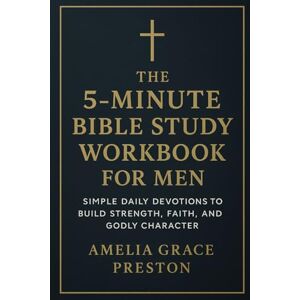 Preston, Amelia Grace The 5-Minute Bible Study Workbook for Men: Simple Daily Devotions to Build Strength, Faith, and Godly Character Preston, Amelia Grace The 5-Minute Bible Study Workbook for Men: Simple Daily Devotions to Build Strength, Faith, and Godly Character