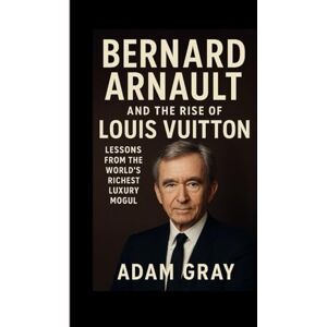 GRAY, ADAM Bernard Arnault and the Rise of Louis Vuitton: Lessons from the World’s Richest Luxury Mogul” GRAY, ADAM Bernard Arnault and the Rise of Louis Vuitton: Lessons from the World’s Richest Luxury Mogul”