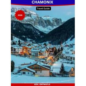 ENTWISTLE, KEN J CHAMONIX Travel Guide 2026: Explore Mont Blanc, Ski Resorts, Alpine Adventures, Hidden Villages & Year-Round Activities for All Budget Travelers ENTWISTLE, KEN J CHAMONIX Travel Guide 2026: Explore Mont Blanc, Ski Resorts, Alpine Adventures, Hidden Villages & Year-Round Activities for All Budget Travelers